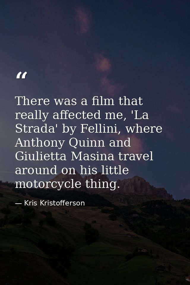 There was a film that really affected me, 'La Strada' by Fellini, where Anthony Quinn and Giulietta Masina travel around — Kris Kristofferson