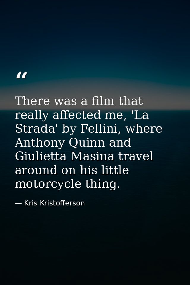 There was a film that really affected me, 'La Strada' by Fellini, where Anthony Quinn and Giulietta Masina travel around — Kris Kristofferson