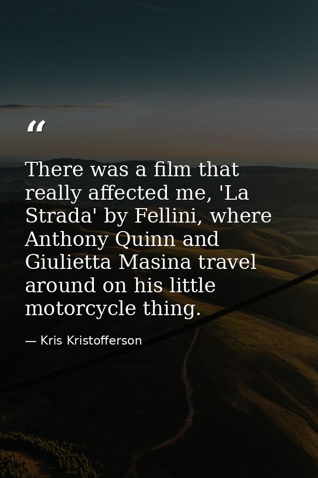 There was a film that really affected me, 'La Strada' by Fellini, where Anthony Quinn and Giulietta Masina travel around — Kris Kristofferson