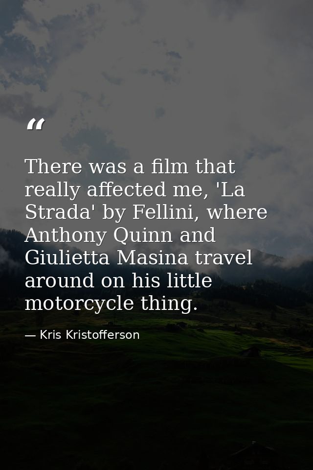 There was a film that really affected me, 'La Strada' by Fellini, where Anthony Quinn and Giulietta Masina travel around — Kris Kristofferson