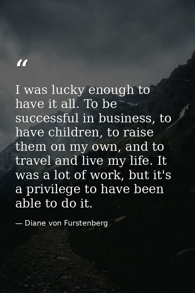 I was lucky enough to have it all. To be successful in business, to have children, to raise them on my own, and to trave — Diane von Furstenberg