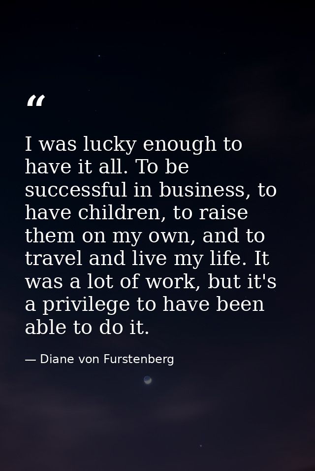 I was lucky enough to have it all. To be successful in business, to have children, to raise them on my own, and to trave — Diane von Furstenberg