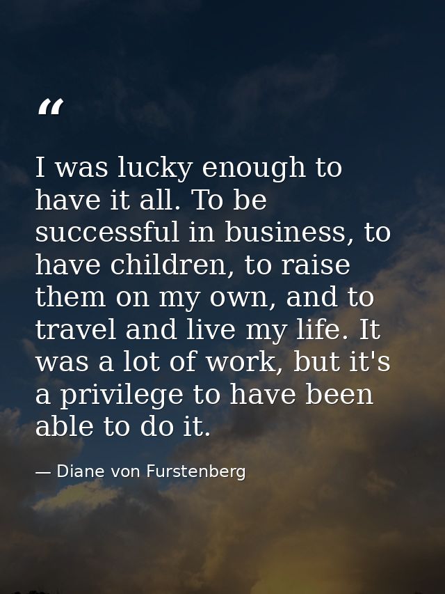 I was lucky enough to have it all. To be successful in business, to have children, to raise them on my own, and to trave — Diane von Furstenberg
