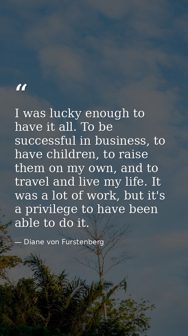 I was lucky enough to have it all. To be successful in business, to have children, to raise them on my own, and to trave — Diane von Furstenberg