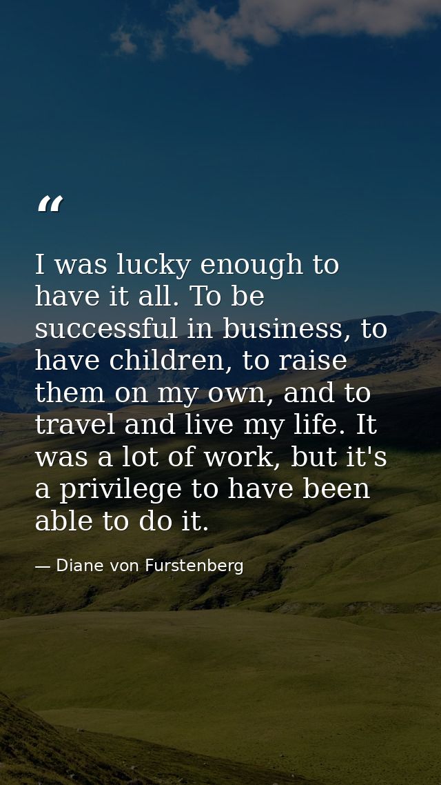 I was lucky enough to have it all. To be successful in business, to have children, to raise them on my own, and to trave — Diane von Furstenberg