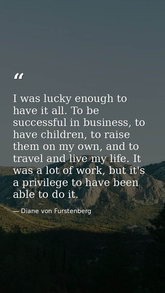 I was lucky enough to have it all. To be successful in business, to have children, to raise them on my own, and to trave — Diane von Furstenberg