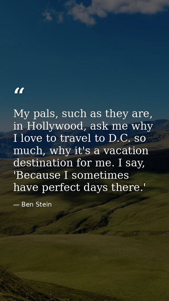 My pals, such as they are, in Hollywood, ask me why I love to travel to D.C. so much, why it's a vacation destination fo — Ben Stein