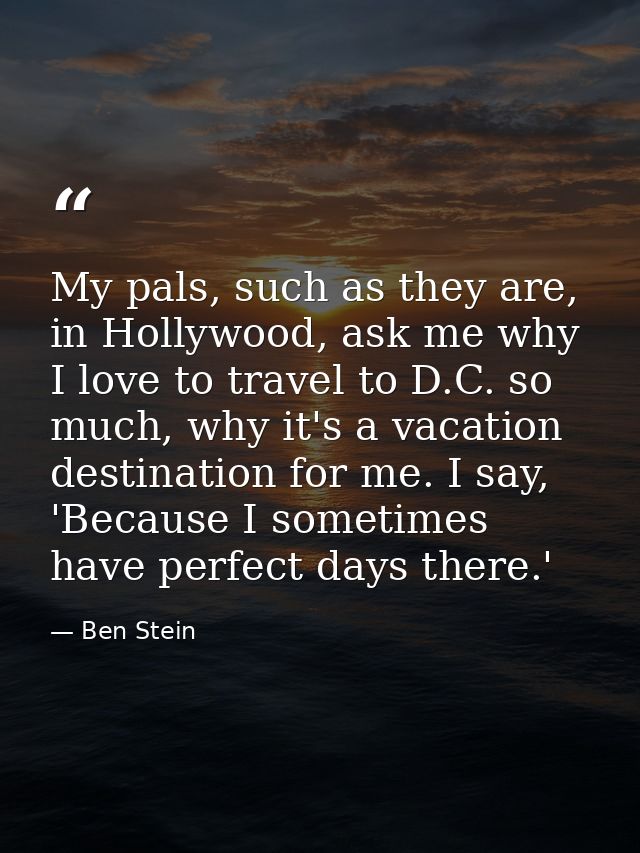 My pals, such as they are, in Hollywood, ask me why I love to travel to D.C. so much, why it's a vacation destination fo — Ben Stein