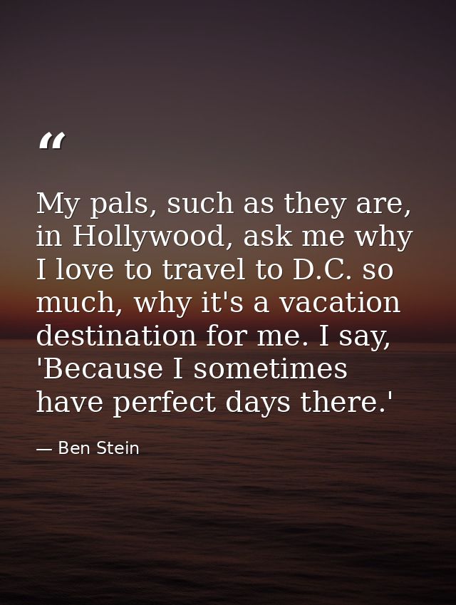 My pals, such as they are, in Hollywood, ask me why I love to travel to D.C. so much, why it's a vacation destination fo — Ben Stein