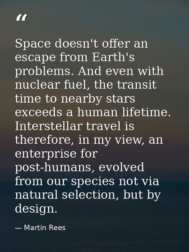 Space doesn't offer an escape from Earth's problems. And even with nuclear fuel, the transit time to nearby stars exceed — Martin Rees