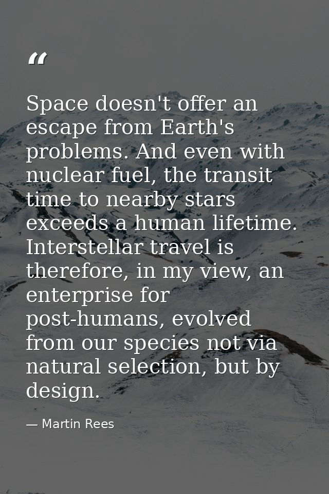 Space doesn't offer an escape from Earth's problems. And even with nuclear fuel, the transit time to nearby stars exceed — Martin Rees