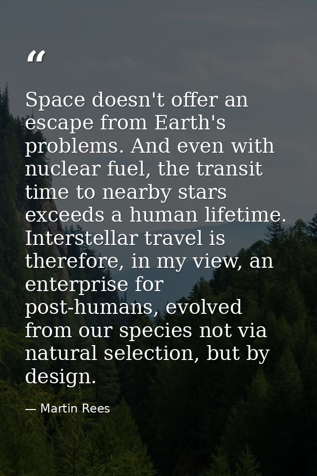 Space doesn't offer an escape from Earth's problems. And even with nuclear fuel, the transit time to nearby stars exceed — Martin Rees