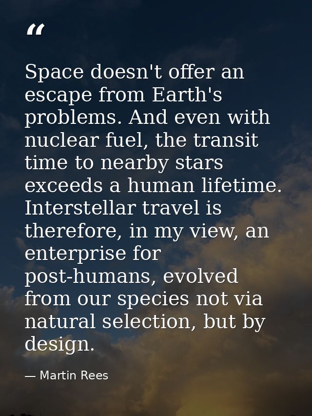 Space doesn't offer an escape from Earth's problems. And even with nuclear fuel, the transit time to nearby stars exceed — Martin Rees