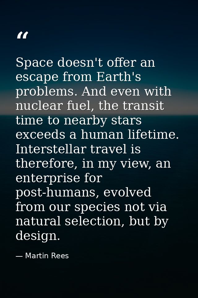Space doesn't offer an escape from Earth's problems. And even with nuclear fuel, the transit time to nearby stars exceed — Martin Rees