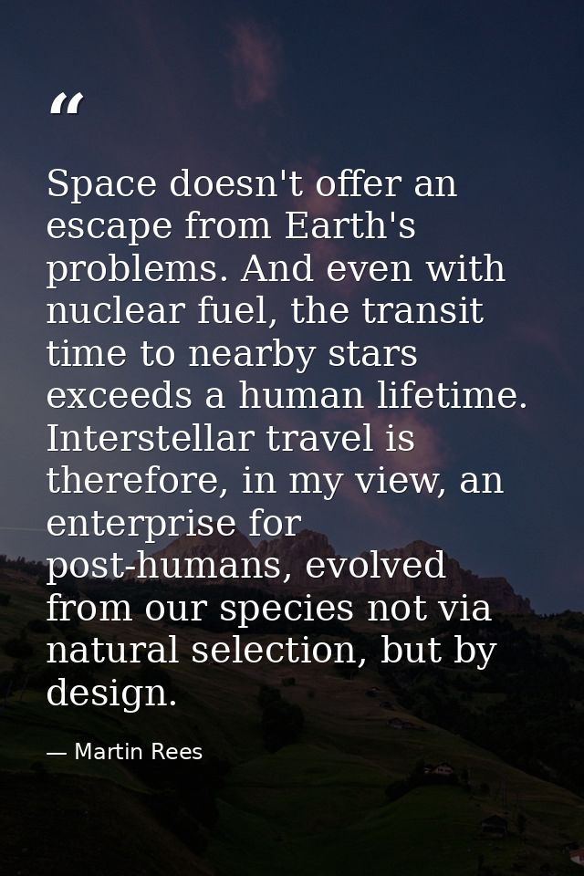 Space doesn't offer an escape from Earth's problems. And even with nuclear fuel, the transit time to nearby stars exceed — Martin Rees