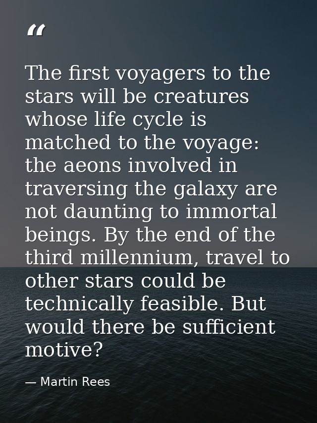 The first voyagers to the stars will be creatures whose life cycle is matched to the voyage: the aeons involved in trave — Martin Rees