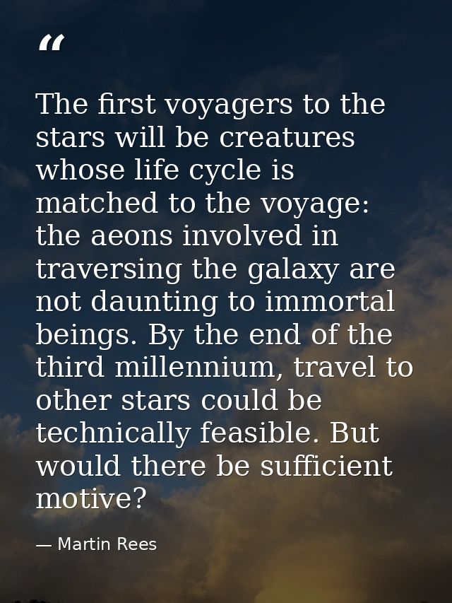 The first voyagers to the stars will be creatures whose life cycle is matched to the voyage: the aeons involved in trave — Martin Rees