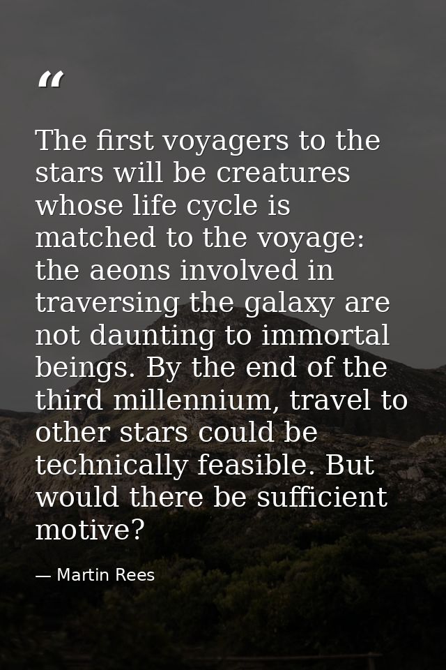 The first voyagers to the stars will be creatures whose life cycle is matched to the voyage: the aeons involved in trave — Martin Rees