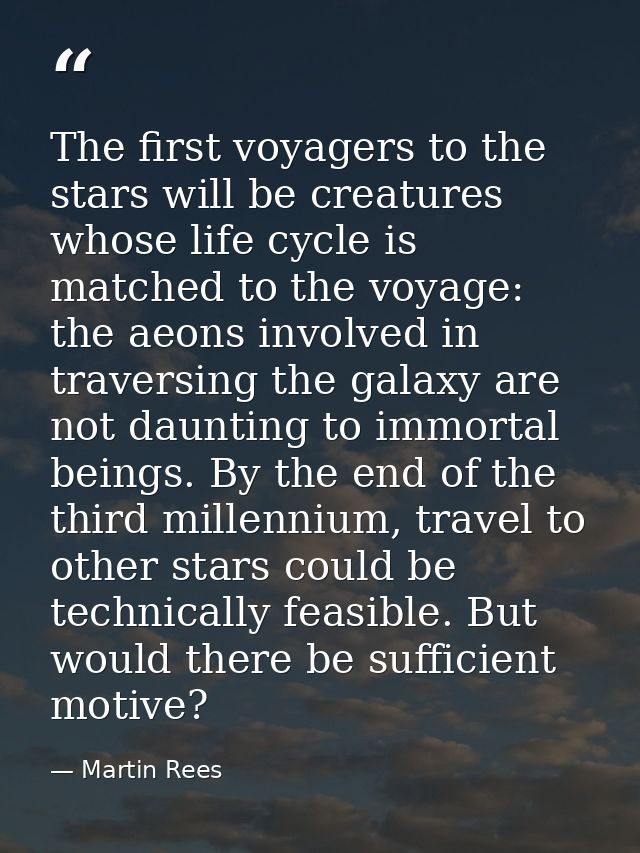 The first voyagers to the stars will be creatures whose life cycle is matched to the voyage: the aeons involved in trave — Martin Rees