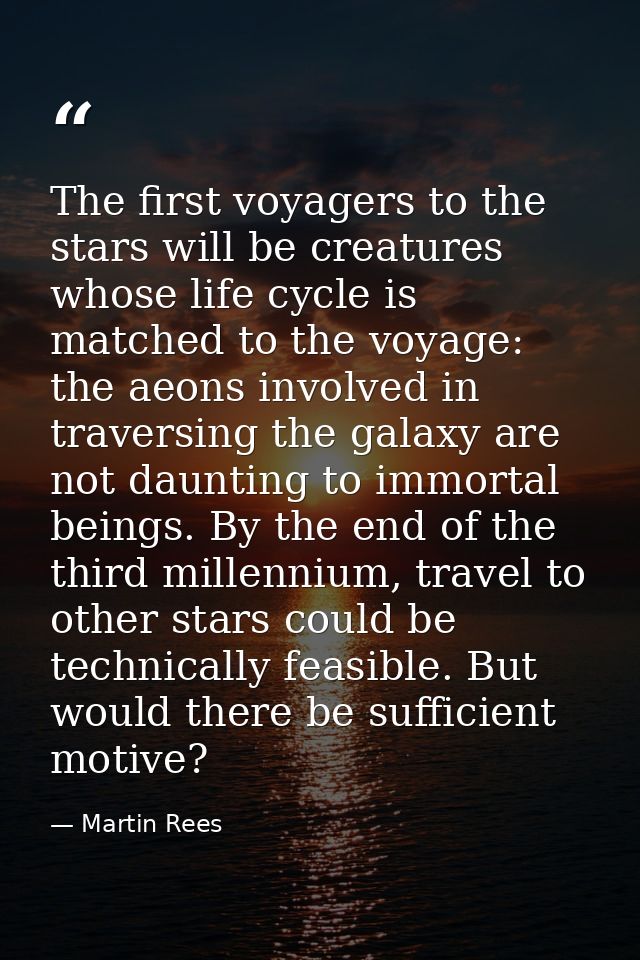 The first voyagers to the stars will be creatures whose life cycle is matched to the voyage: the aeons involved in trave — Martin Rees
