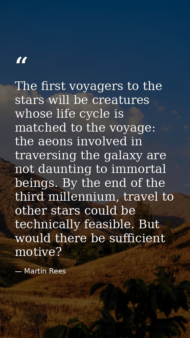 The first voyagers to the stars will be creatures whose life cycle is matched to the voyage: the aeons involved in trave — Martin Rees
