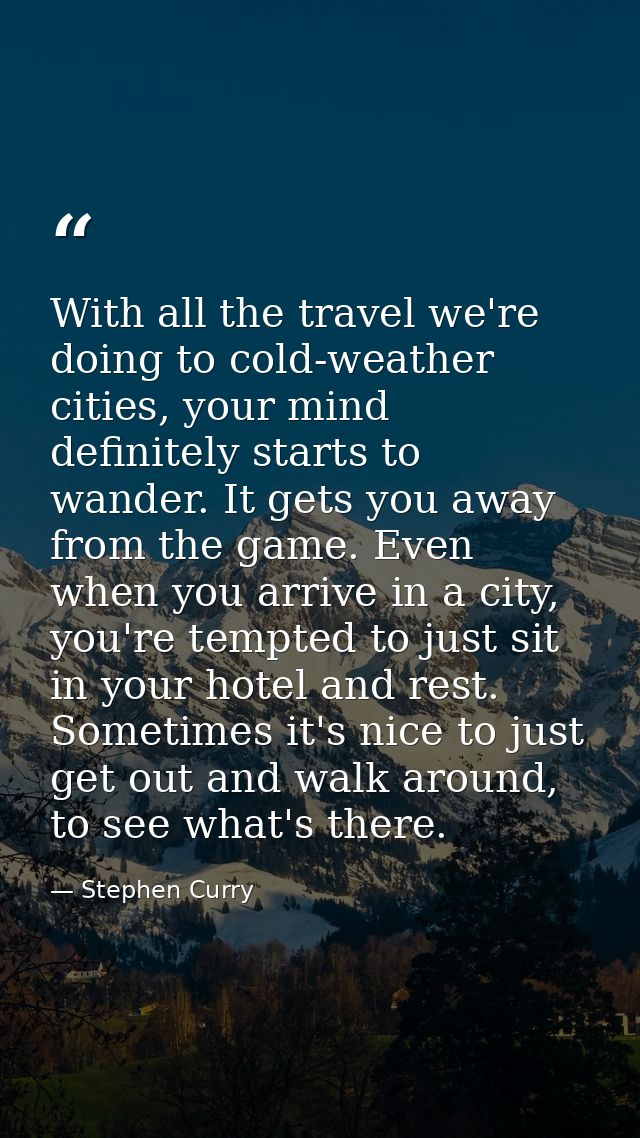 With all the travel we're doing to cold-weather cities, your mind definitely starts to wander. It gets you away from the — Stephen Curry