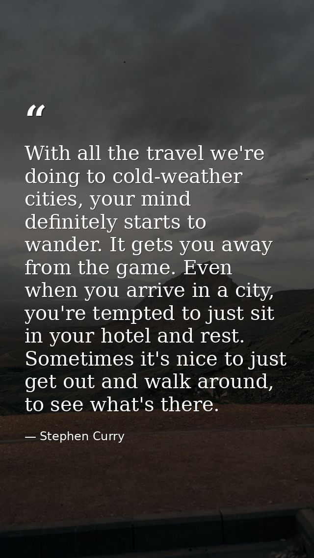With all the travel we're doing to cold-weather cities, your mind definitely starts to wander. It gets you away from the — Stephen Curry