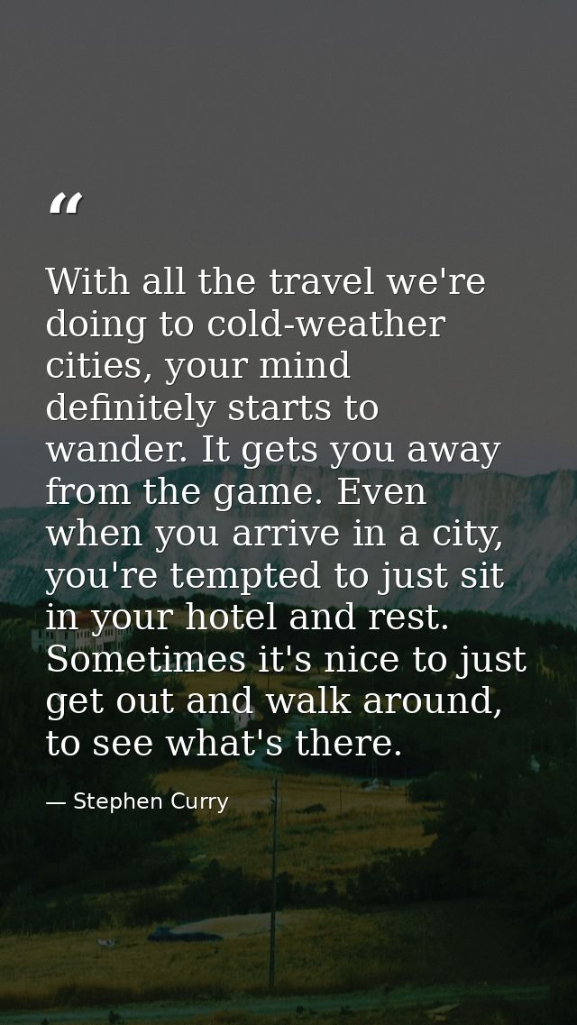 With all the travel we're doing to cold-weather cities, your mind definitely starts to wander. It gets you away from the — Stephen Curry