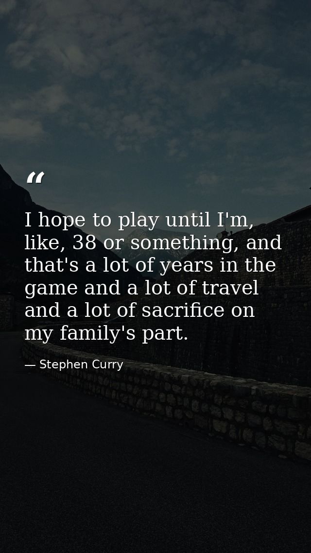 I hope to play until I'm, like, 38 or something, and that's a lot of years in the game and a lot of travel and a lot of  — Stephen Curry