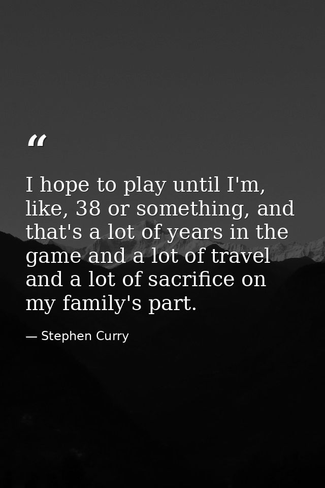 I hope to play until I'm, like, 38 or something, and that's a lot of years in the game and a lot of travel and a lot of  — Stephen Curry