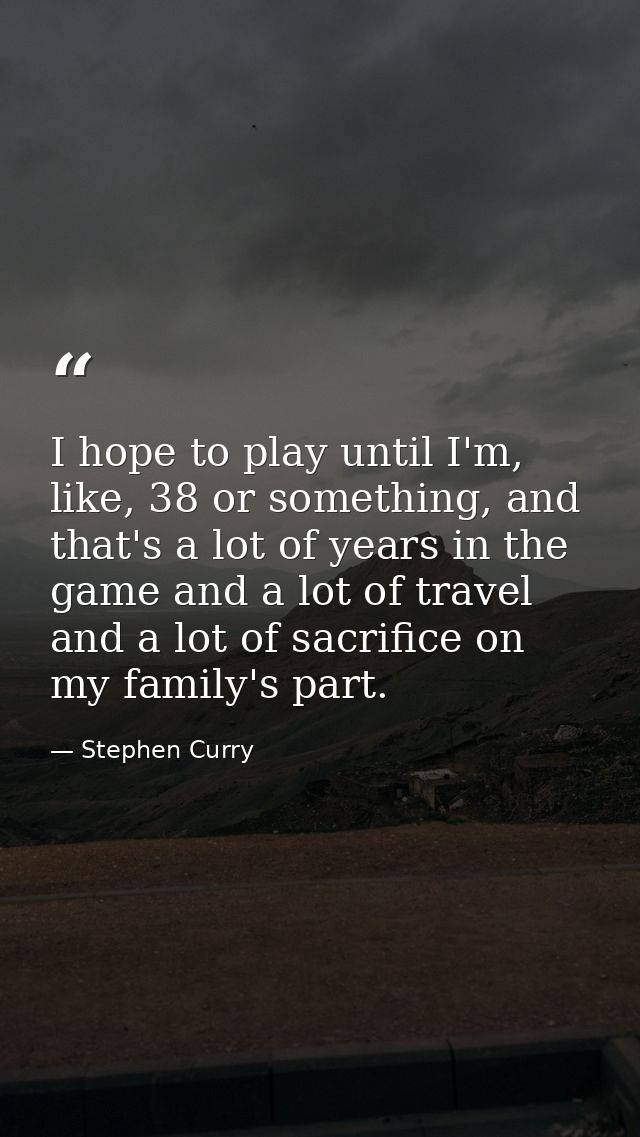 I hope to play until I'm, like, 38 or something, and that's a lot of years in the game and a lot of travel and a lot of  — Stephen Curry