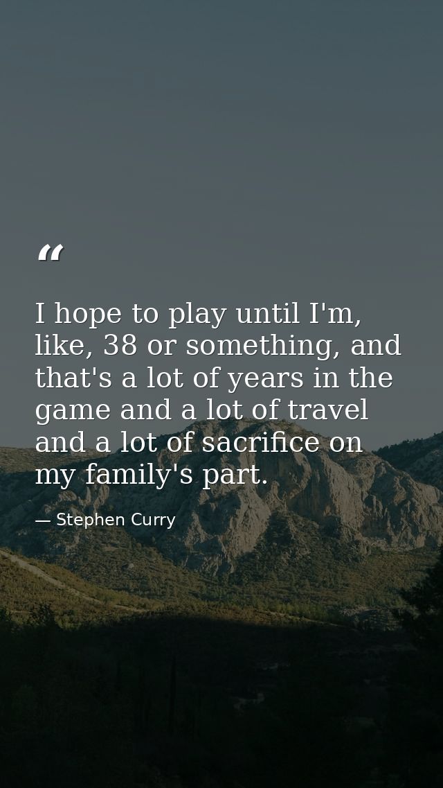 I hope to play until I'm, like, 38 or something, and that's a lot of years in the game and a lot of travel and a lot of  — Stephen Curry