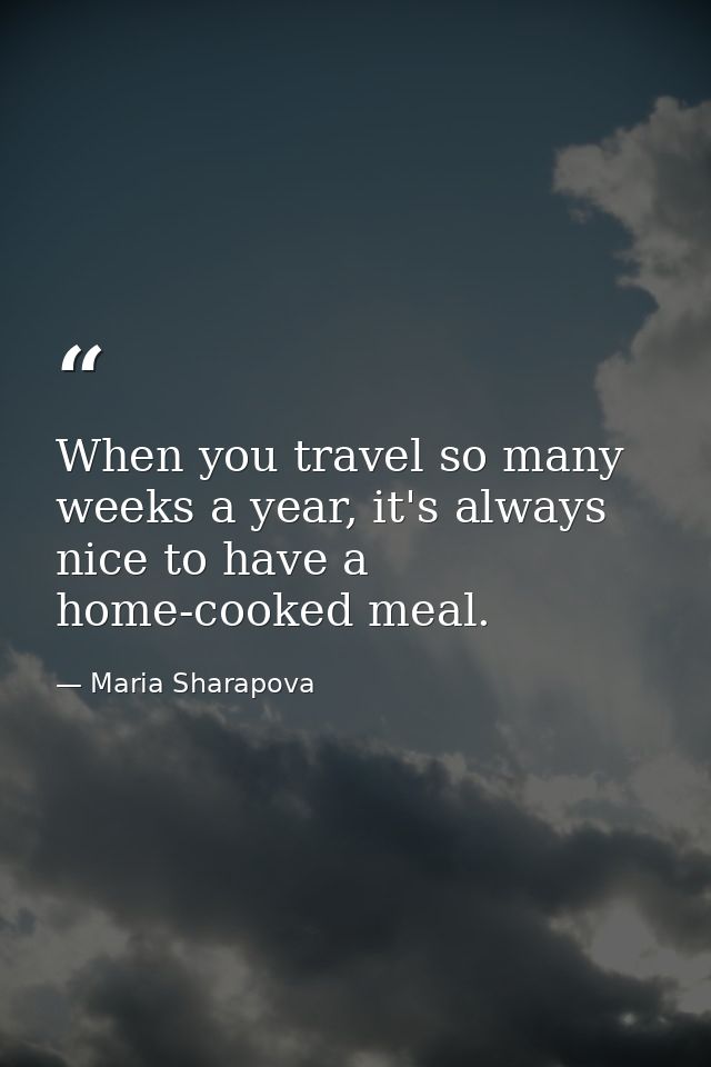 When you travel so many weeks a year, it's always nice to have a home-cooked meal. — Maria Sharapova
