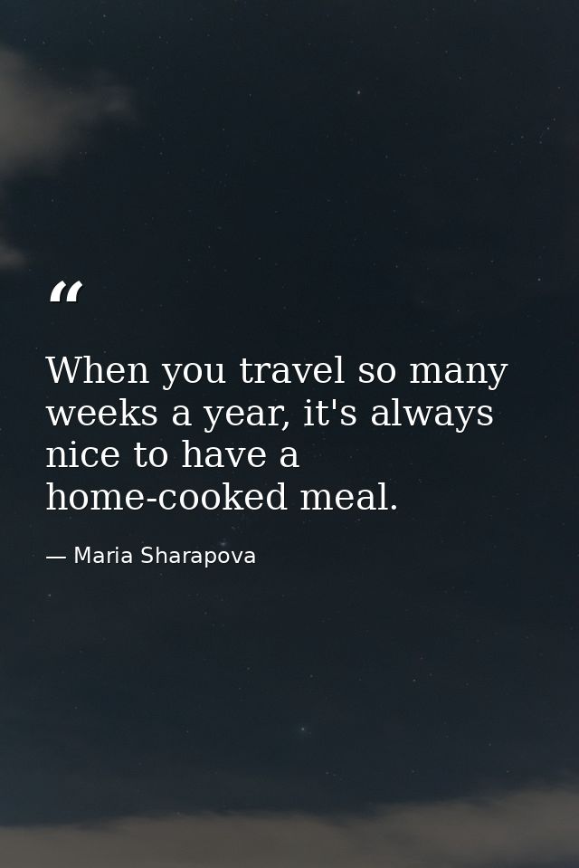 When you travel so many weeks a year, it's always nice to have a home-cooked meal. — Maria Sharapova