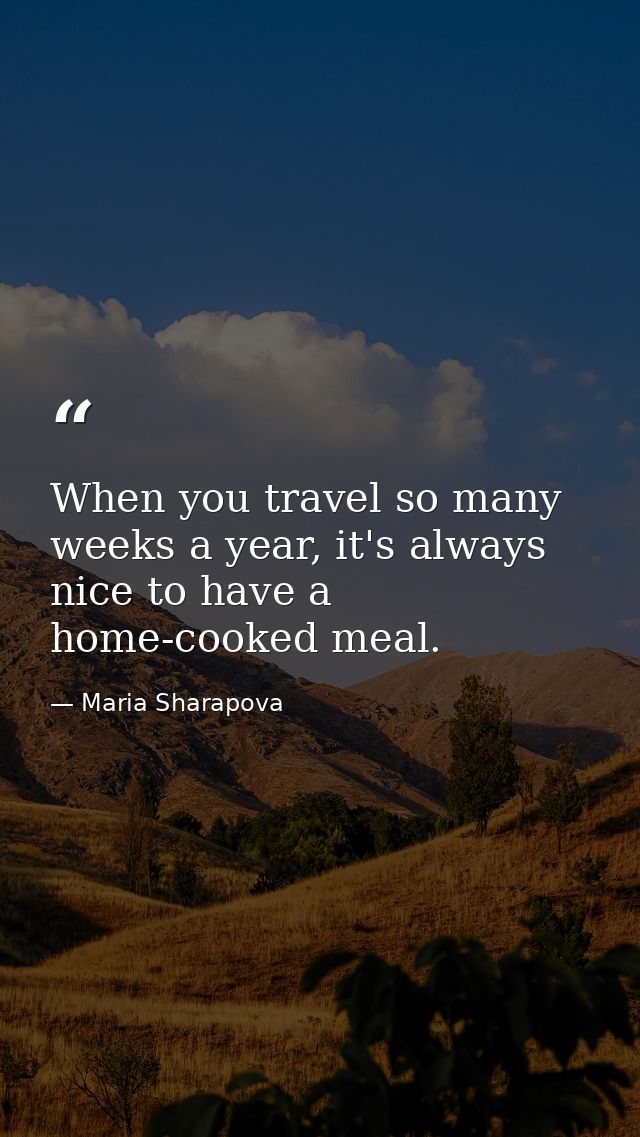 When you travel so many weeks a year, it's always nice to have a home-cooked meal. — Maria Sharapova