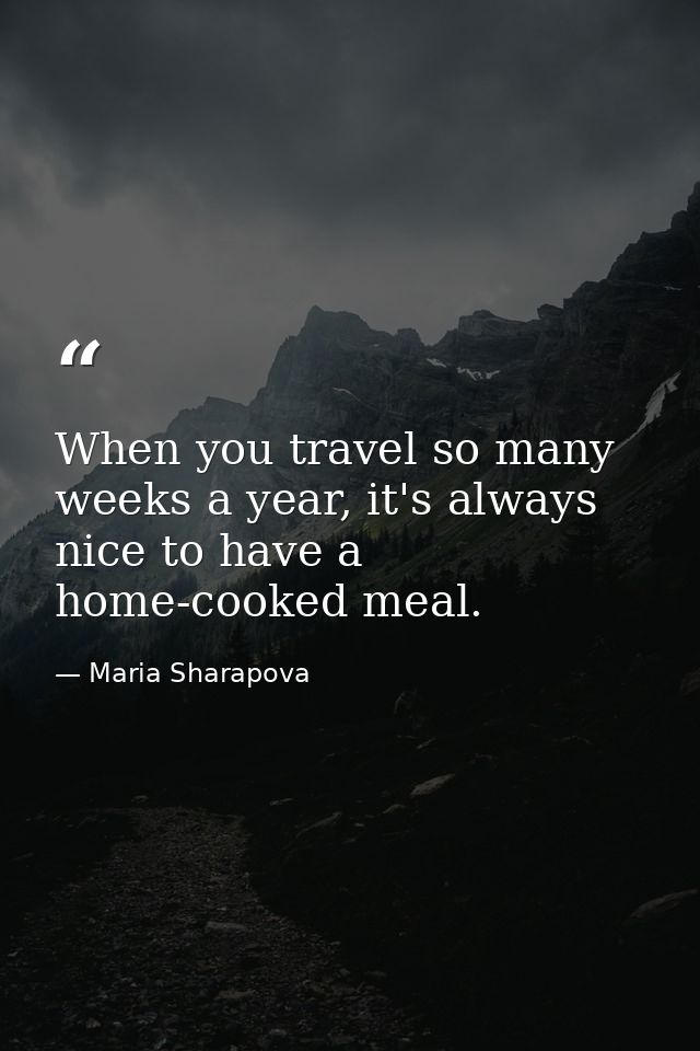 When you travel so many weeks a year, it's always nice to have a home-cooked meal. — Maria Sharapova