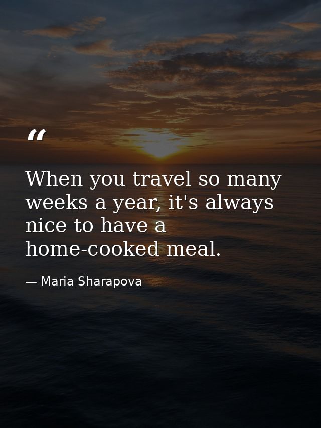 When you travel so many weeks a year, it's always nice to have a home-cooked meal. — Maria Sharapova