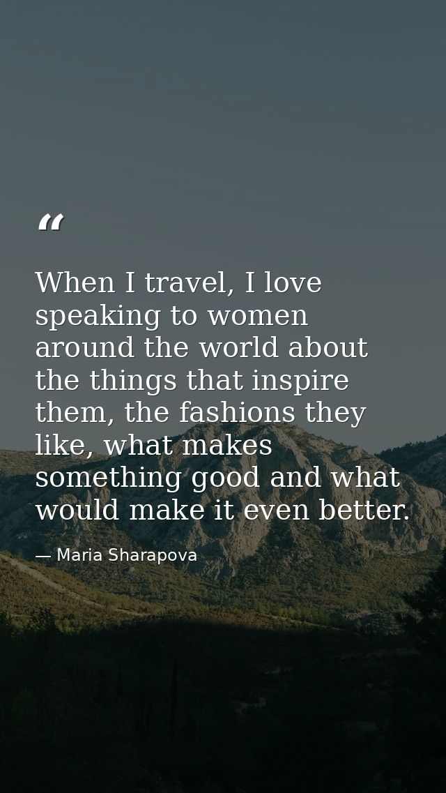 When I travel, I love speaking to women around the world about the things that inspire them, the fashions they like, wha — Maria Sharapova