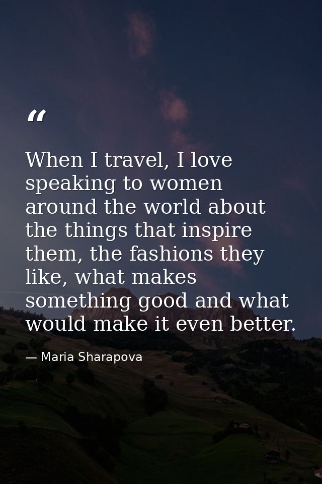 When I travel, I love speaking to women around the world about the things that inspire them, the fashions they like, wha — Maria Sharapova