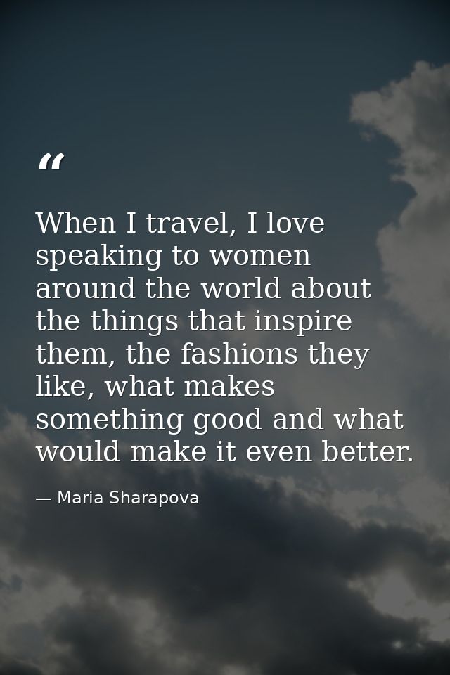 When I travel, I love speaking to women around the world about the things that inspire them, the fashions they like, wha — Maria Sharapova