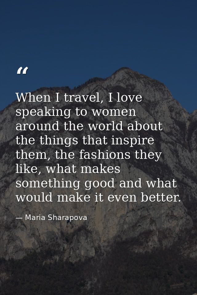 When I travel, I love speaking to women around the world about the things that inspire them, the fashions they like, wha — Maria Sharapova