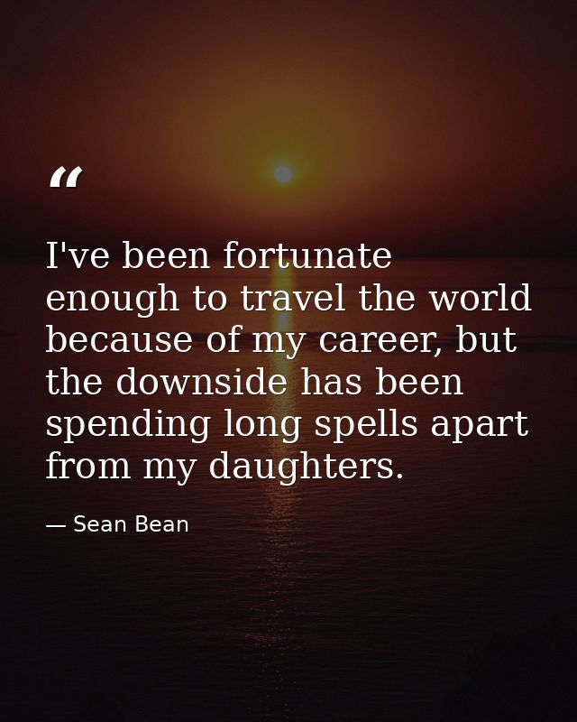 I've been fortunate enough to travel the world because of my career, but the downside has been spending long spells apar — Sean Bean