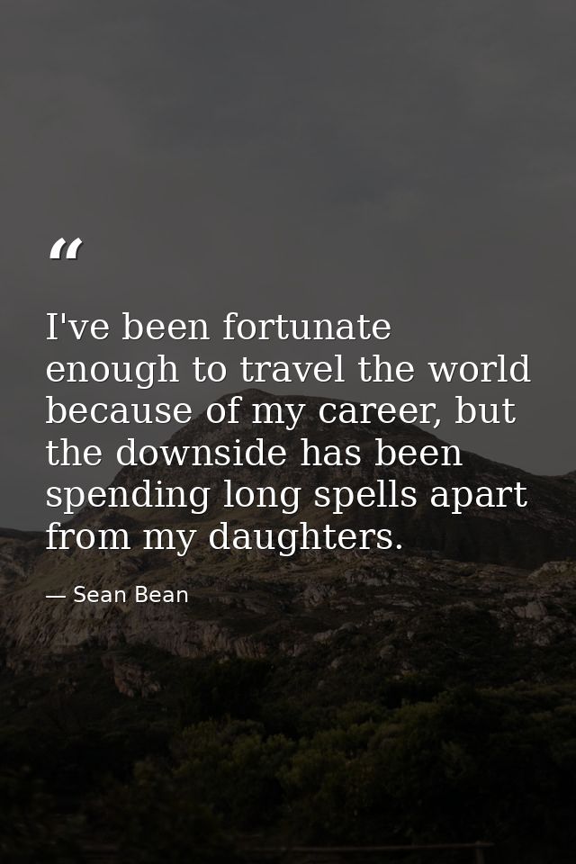 I've been fortunate enough to travel the world because of my career, but the downside has been spending long spells apar — Sean Bean