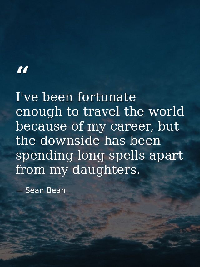 I've been fortunate enough to travel the world because of my career, but the downside has been spending long spells apar — Sean Bean