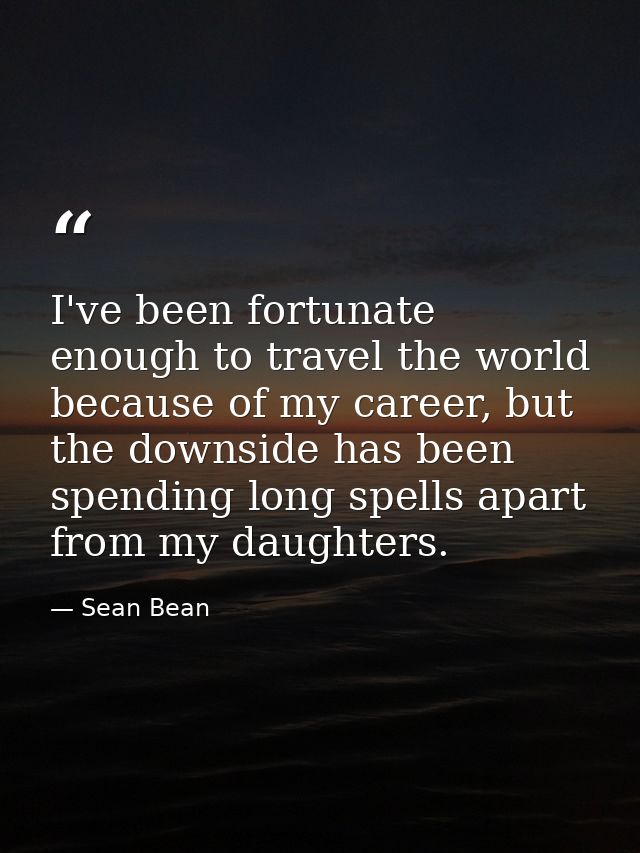 I've been fortunate enough to travel the world because of my career, but the downside has been spending long spells apar — Sean Bean