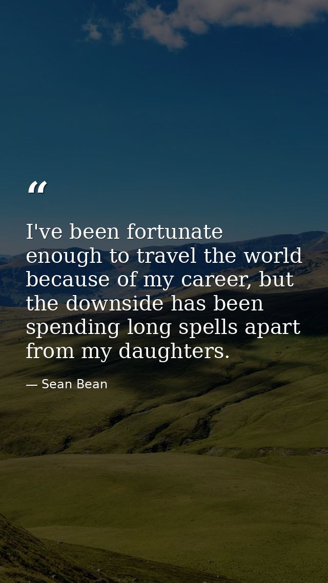I've been fortunate enough to travel the world because of my career, but the downside has been spending long spells apar — Sean Bean