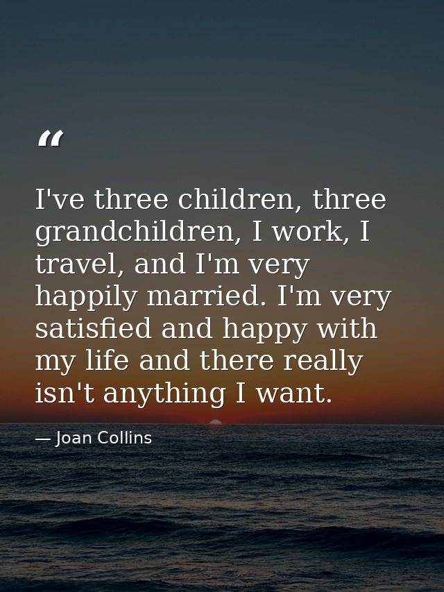 I've three children, three grandchildren, I work, I travel, and I'm very happily married. I'm very satisfied and happy w — Joan Collins