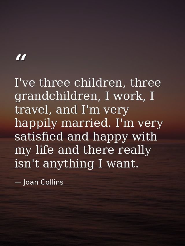I've three children, three grandchildren, I work, I travel, and I'm very happily married. I'm very satisfied and happy w — Joan Collins