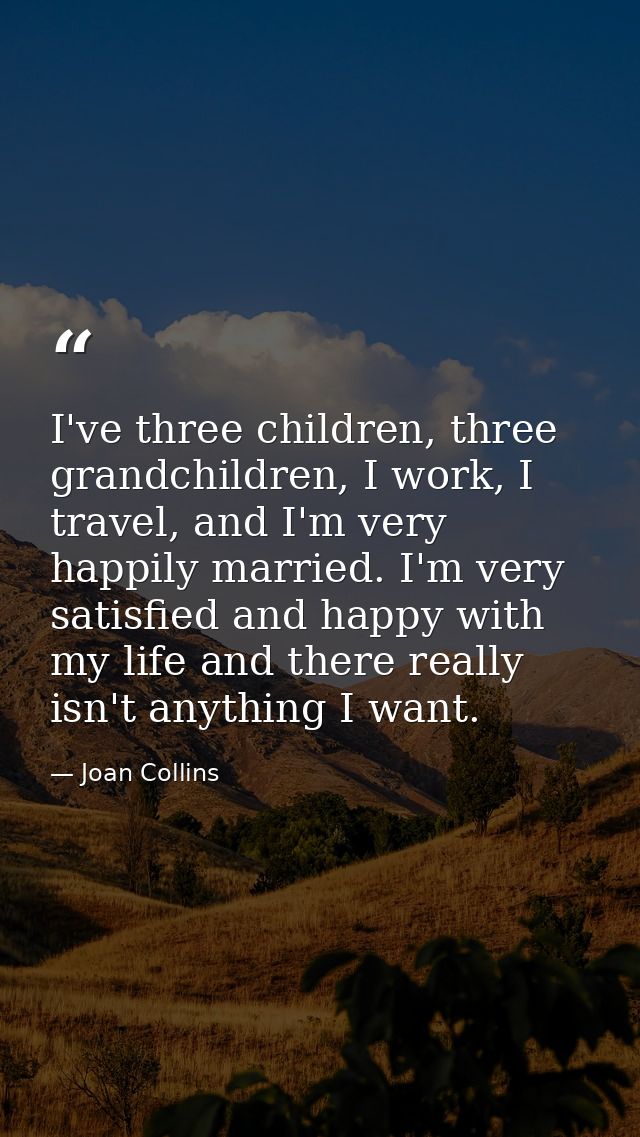 I've three children, three grandchildren, I work, I travel, and I'm very happily married. I'm very satisfied and happy w — Joan Collins