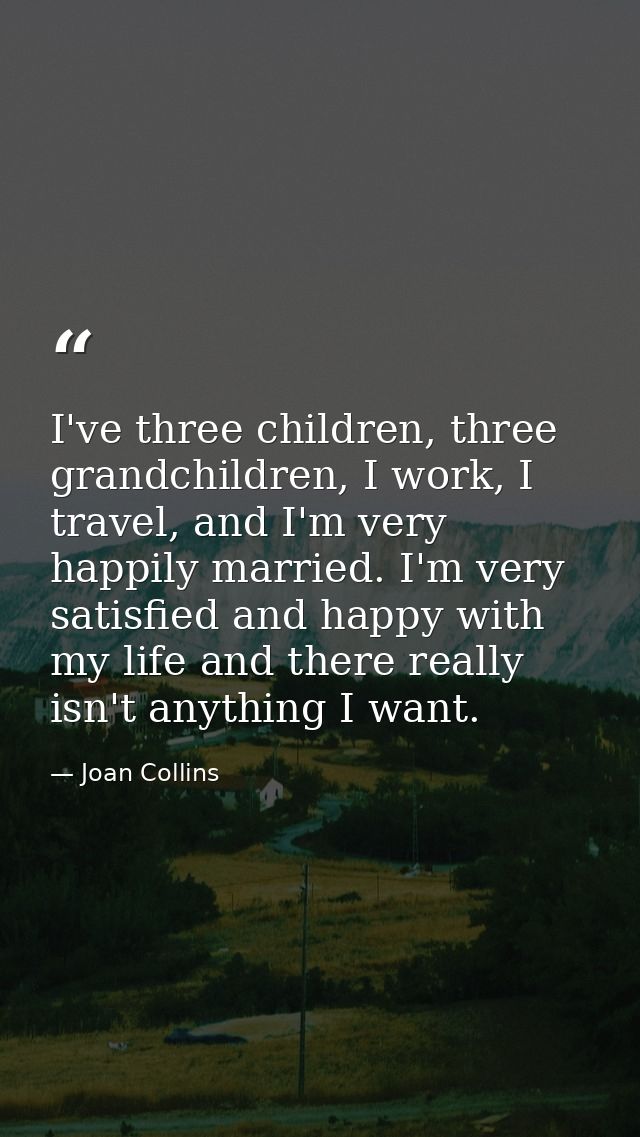 I've three children, three grandchildren, I work, I travel, and I'm very happily married. I'm very satisfied and happy w — Joan Collins